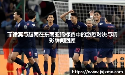 菲律宾与越南在东南亚锦标赛中的激烈对决与精彩瞬间回顾