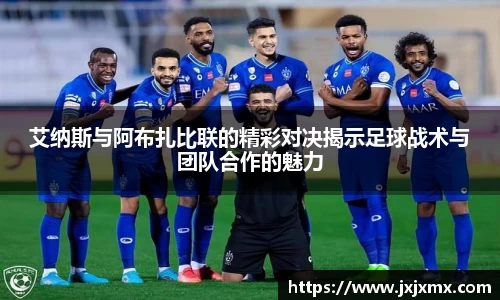 艾纳斯与阿布扎比联的精彩对决揭示足球战术与团队合作的魅力