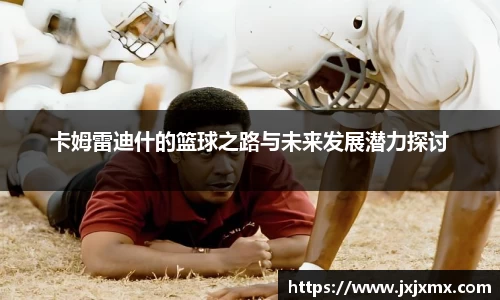 卡姆雷迪什的篮球之路与未来发展潜力探讨