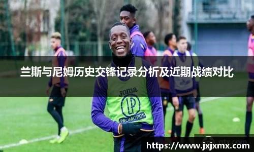 兰斯与尼姆历史交锋记录分析及近期战绩对比