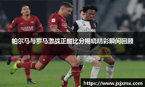 帕尔马与罗马激战正酣比分揭晓精彩瞬间回顾