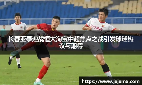 长春亚泰迎战恒大淘宝中超焦点之战引发球迷热议与期待