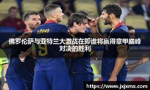 佛罗伦萨与亚特兰大激战在即谁将赢得意甲巅峰对决的胜利