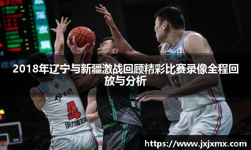 2018年辽宁与新疆激战回顾精彩比赛录像全程回放与分析
