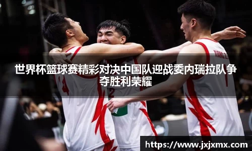 世界杯篮球赛精彩对决中国队迎战委内瑞拉队争夺胜利荣耀