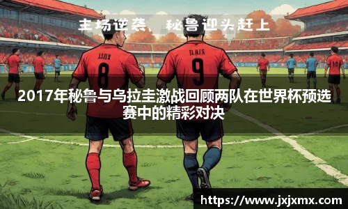 2017年秘鲁与乌拉圭激战回顾两队在世界杯预选赛中的精彩对决