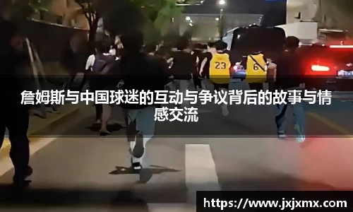 詹姆斯与中国球迷的互动与争议背后的故事与情感交流
